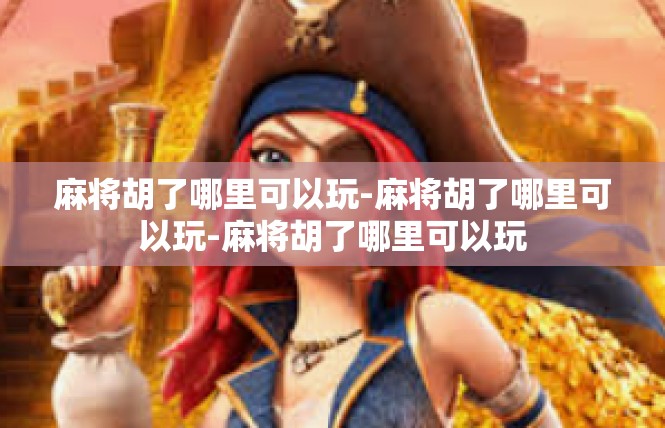 麻将胡了哪里可以玩-麻将胡了哪里可以玩-麻将胡了哪里可以玩