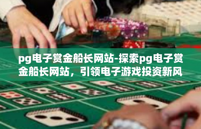 pg电子赏金船长网站-探索pg电子赏金船长网站，引领电子游戏投资新风潮-pg电子赏金船长网站