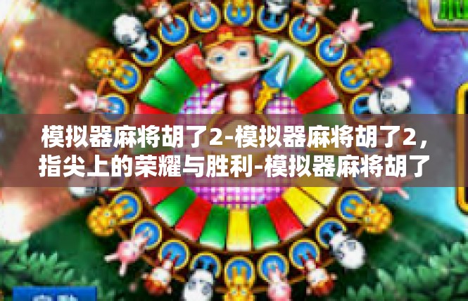 模拟器麻将胡了2-模拟器麻将胡了2，指尖上的荣耀与胜利-模拟器麻将胡了2