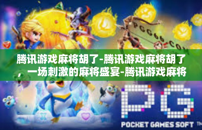 腾讯游戏麻将胡了-腾讯游戏麻将胡了，一场刺激的麻将盛宴-腾讯游戏麻将胡了