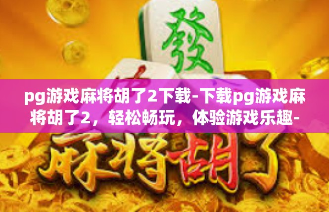pg游戏麻将胡了2下载-下载pg游戏麻将胡了2，轻松畅玩，体验游戏乐趣-pg游戏麻将胡了2下载