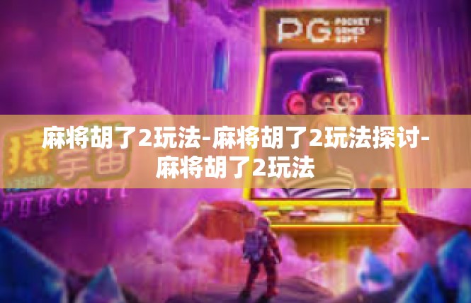 麻将胡了2玩法-麻将胡了2玩法探讨-麻将胡了2玩法