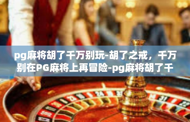 pg麻将胡了千万别玩-胡了之戒，千万别在PG麻将上再冒险-pg麻将胡了千万别玩