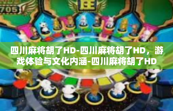 四川麻将胡了HD-四川麻将胡了HD，游戏体验与文化内涵-四川麻将胡了HD