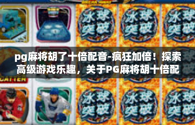 pg麻将胡了十倍配音-疯狂加倍！探索高级游戏乐趣，关于PG麻将胡十倍配音体验-pg麻将胡了十倍配音