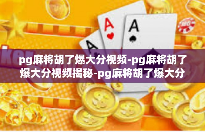 pg麻将胡了爆大分视频-pg麻将胡了爆大分视频揭秘-pg麻将胡了爆大分视频