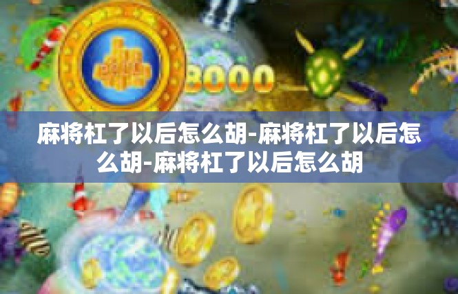 麻将杠了以后怎么胡-麻将杠了以后怎么胡-麻将杠了以后怎么胡