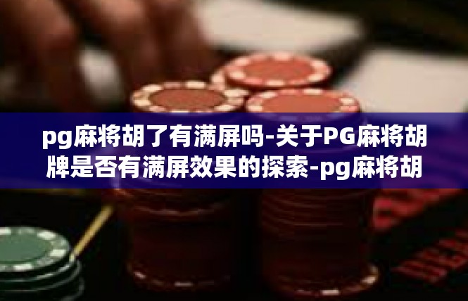 pg麻将胡了有满屏吗-关于PG麻将胡牌是否有满屏效果的探索-pg麻将胡了有满屏吗