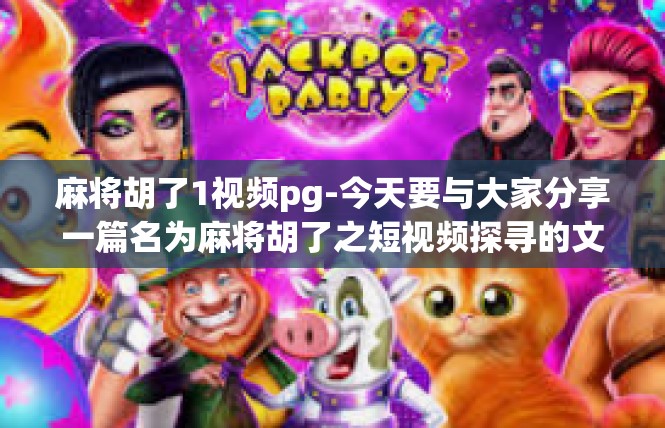 麻将胡了1视频pg-今天要与大家分享一篇名为麻将胡了之短视频探寻的文章，我们重点聊聊相关关键词语中的有趣经历与内容详述。麻将胡了1视频pg