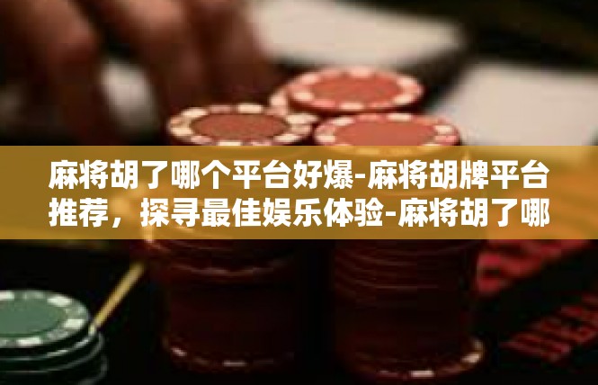 麻将胡了哪个平台好爆-麻将胡牌平台推荐，探寻最佳娱乐体验-麻将胡了哪个平台好爆