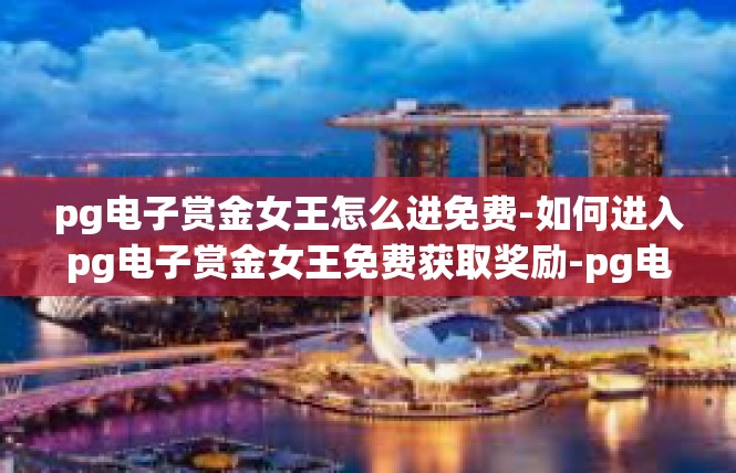 pg电子赏金女王怎么进免费-如何进入pg电子赏金女王免费获取奖励-pg电子赏金女王怎么进免费