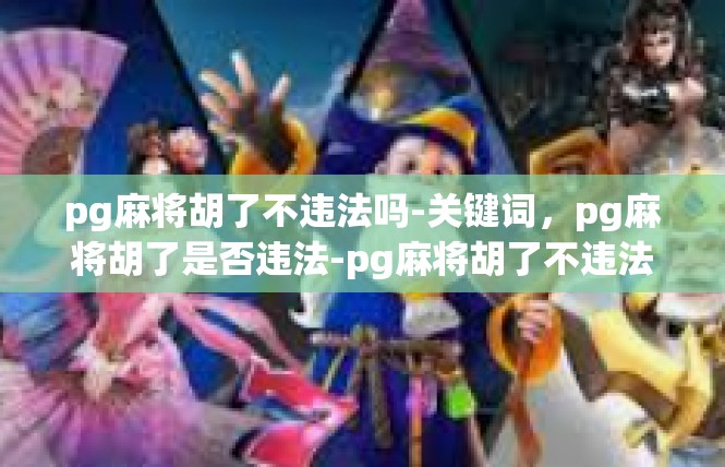 pg麻将胡了不违法吗-关键词，pg麻将胡了是否违法-pg麻将胡了不违法吗