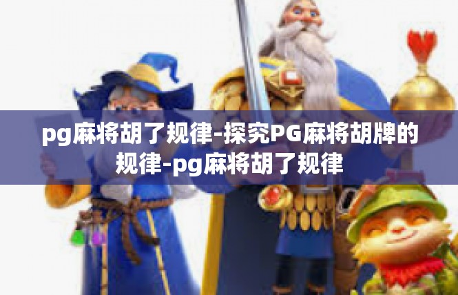 pg麻将胡了规律-探究PG麻将胡牌的规律-pg麻将胡了规律