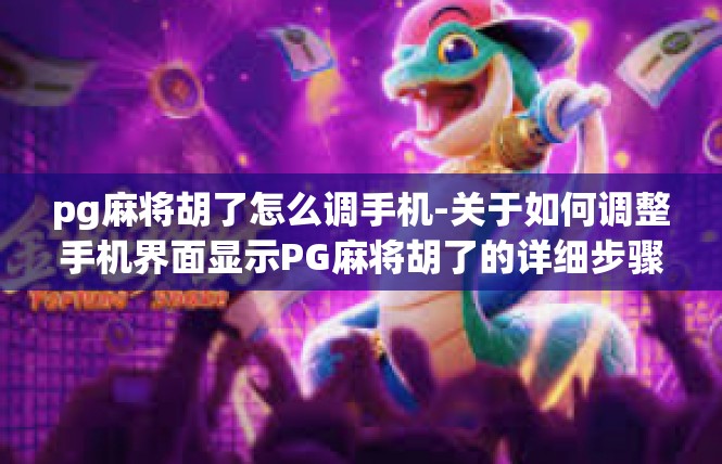 pg麻将胡了怎么调手机-关于如何调整手机界面显示PG麻将胡了的详细步骤-pg麻将胡了怎么调手机