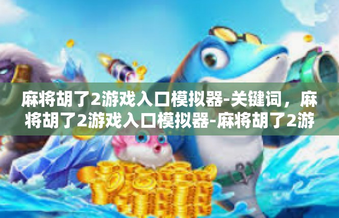 麻将胡了2游戏入口模拟器-关键词，麻将胡了2游戏入口模拟器-麻将胡了2游戏入口模拟器