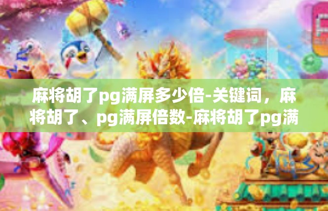 麻将胡了pg满屏多少倍-关键词，麻将胡了、pg满屏倍数-麻将胡了pg满屏多少倍
