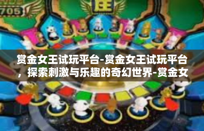 赏金女王试玩平台-赏金女王试玩平台，探索刺激与乐趣的奇幻世界-赏金女王试玩平台