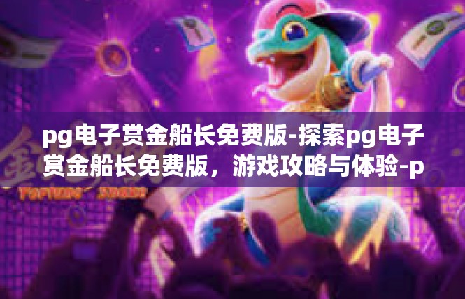 pg电子赏金船长免费版-探索pg电子赏金船长免费版，游戏攻略与体验-pg电子赏金船长免费版