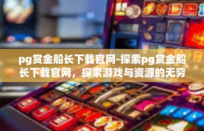pg赏金船长下载官网-探索pg赏金船长下载官网，探索游戏与资源的无穷魅力-pg赏金船长下载官网