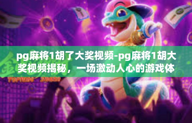 pg麻将1胡了大奖视频-pg麻将1胡大奖视频揭秘，一场激动人心的游戏体验-pg麻将1胡了大奖视频