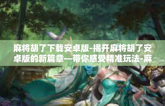 麻将胡了下载安卓版-揭开麻将胡了安卓版的新篇章—带你感受精准玩法-麻将胡了下载安卓版