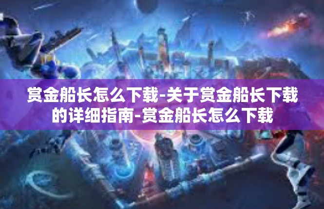 赏金船长怎么下载-关于赏金船长下载的详细指南-赏金船长怎么下载