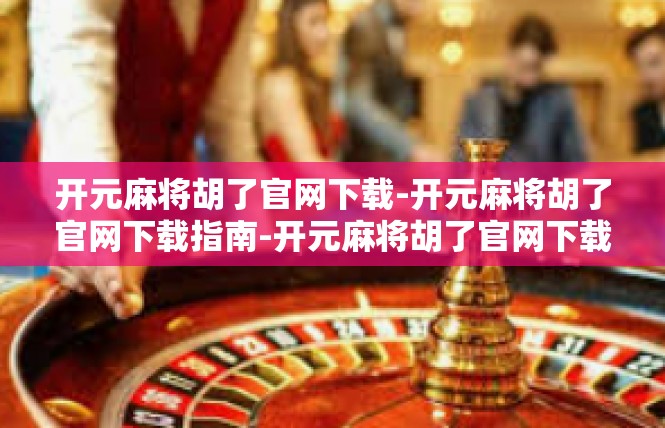 开元麻将胡了官网下载-开元麻将胡了官网下载指南-开元麻将胡了官网下载