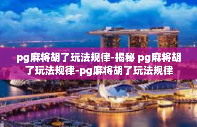 pg麻将胡了玩法规律-揭秘 pg麻将胡了玩法规律-pg麻将胡了玩法规律