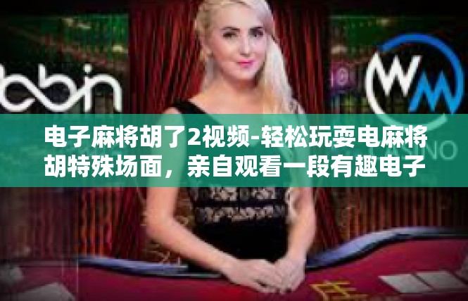 电子麻将胡了2视频-轻松玩耍电麻将胡特殊场面，亲自观看一段有趣电子麻将胡成功视频-电子麻将胡了2视频