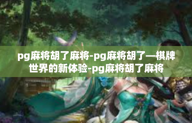 pg麻将胡了麻将-pg麻将胡了—棋牌世界的新体验-pg麻将胡了麻将