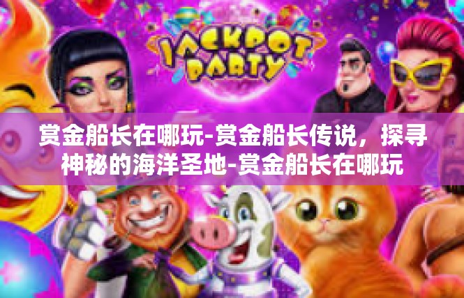 赏金船长在哪玩-赏金船长传说，探寻神秘的海洋圣地-赏金船长在哪玩