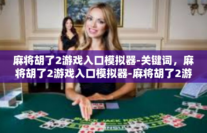 麻将胡了2游戏入口模拟器-关键词，麻将胡了2游戏入口模拟器-麻将胡了2游戏入口模拟器