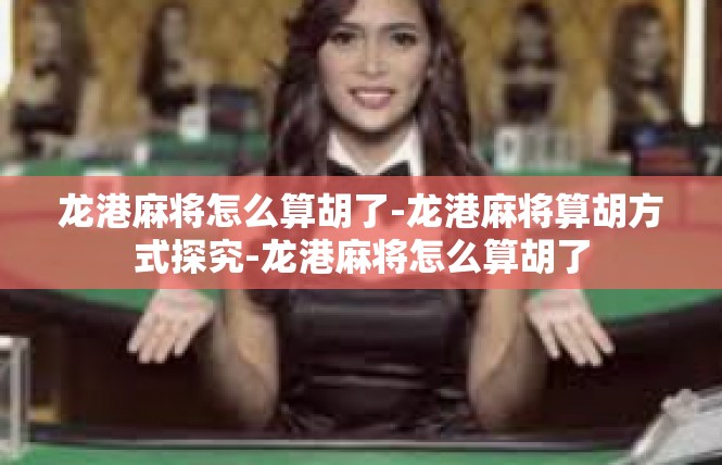 龙港麻将怎么算胡了-龙港麻将算胡方式探究-龙港麻将怎么算胡了