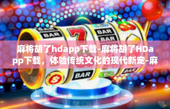 麻将胡了hdapp下载-麻将胡了HDapp下载，体验传统文化的现代新宠-麻将胡了hdapp下载
