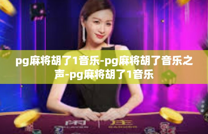 pg麻将胡了1音乐-pg麻将胡了音乐之声-pg麻将胡了1音乐