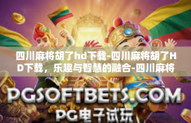 四川麻将胡了hd下载-四川麻将胡了HD下载，乐趣与智慧的融合-四川麻将胡了hd下载