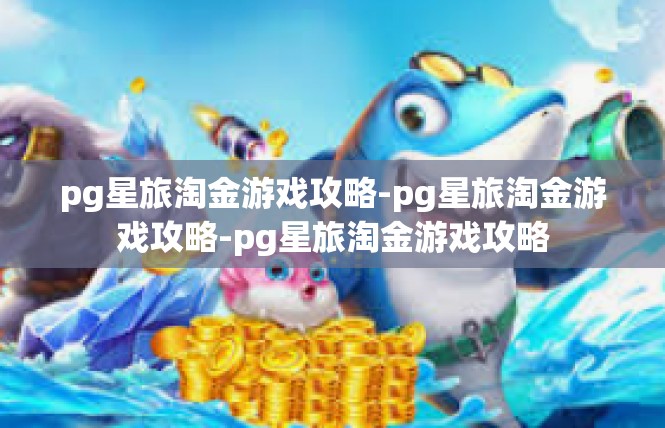 pg星旅淘金游戏攻略-pg星旅淘金游戏攻略-pg星旅淘金游戏攻略