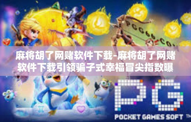 麻将胡了网赌软件下载-麻将胡了网赌软件下载引领骗子式幸福冒尖指数曝光-麻将胡了网赌软件下载
