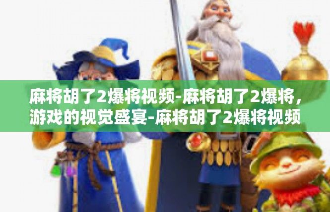 麻将胡了2爆将视频-麻将胡了2爆将，游戏的视觉盛宴-麻将胡了2爆将视频