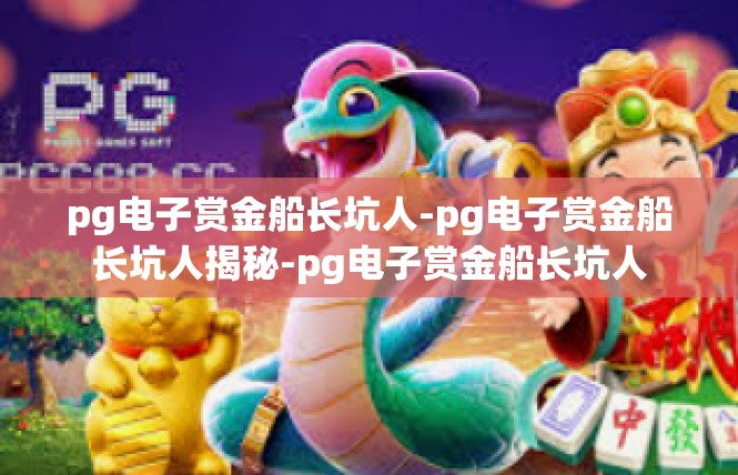 pg电子赏金船长坑人-pg电子赏金船长坑人揭秘-pg电子赏金船长坑人