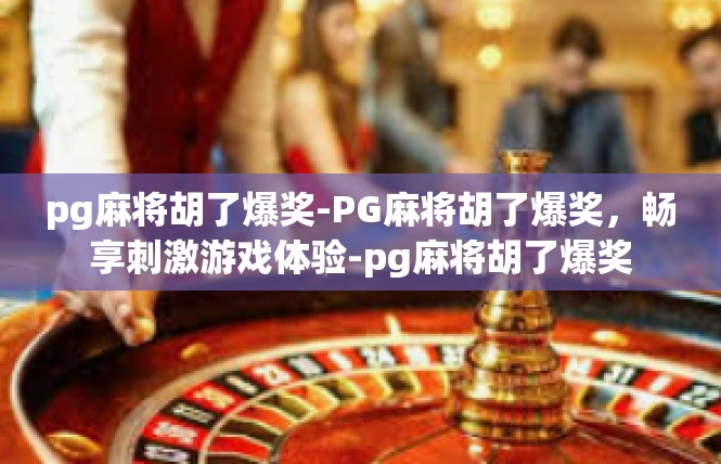pg麻将胡了爆奖-PG麻将胡了爆奖，畅享刺激游戏体验-pg麻将胡了爆奖