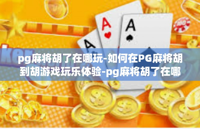 pg麻将胡了在哪玩-如何在PG麻将胡到胡游戏玩乐体验-pg麻将胡了在哪玩