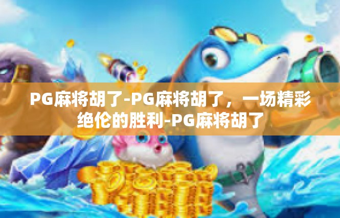 PG麻将胡了-PG麻将胡了，一场精彩绝伦的胜利-PG麻将胡了