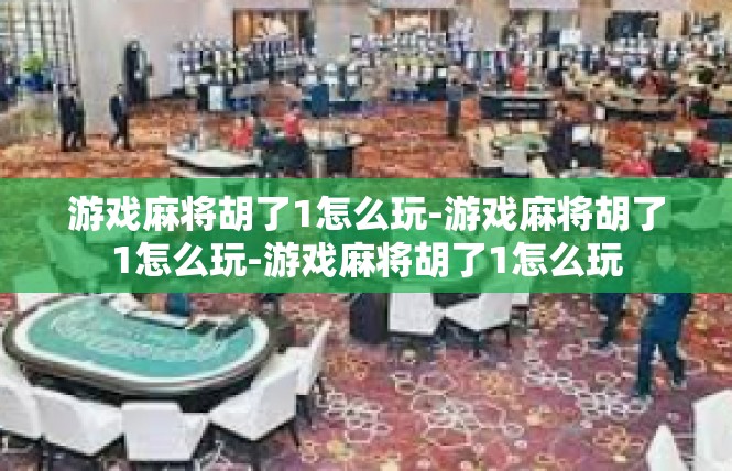 游戏麻将胡了1怎么玩-游戏麻将胡了1怎么玩-游戏麻将胡了1怎么玩