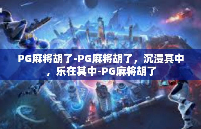 PG麻将胡了-PG麻将胡了，沉浸其中，乐在其中-PG麻将胡了