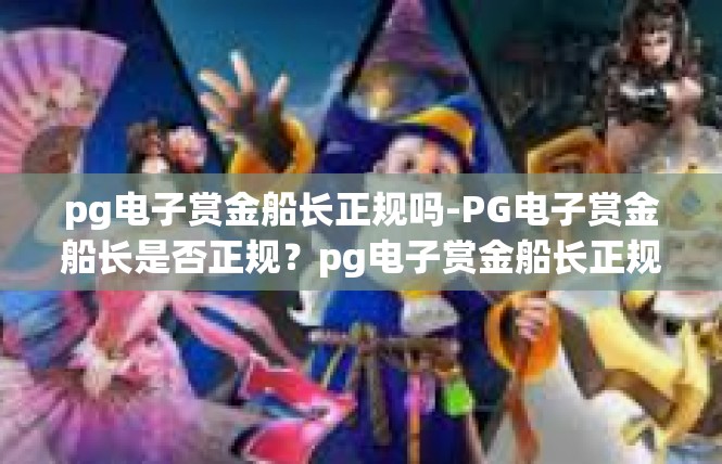 pg电子赏金船长正规吗-PG电子赏金船长是否正规？pg电子赏金船长正规吗