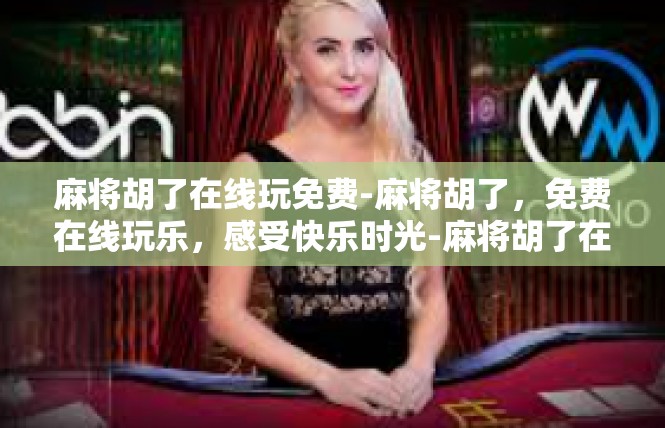 麻将胡了在线玩免费-麻将胡了，免费在线玩乐，感受快乐时光-麻将胡了在线玩免费