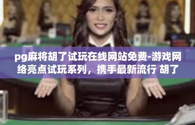 pg麻将胡了试玩在线网站免费-游戏网络亮点试玩系列，携手最新流行 胡了（Paulaharp）在线棋牌游戏的玩家感受-pg麻将胡了试玩在线网站免费