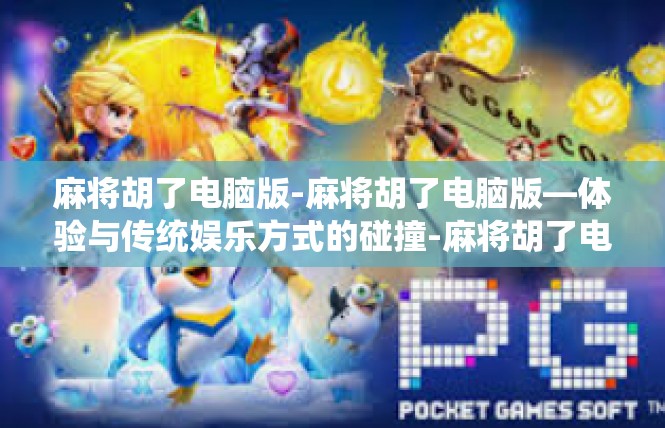 麻将胡了电脑版-麻将胡了电脑版—体验与传统娱乐方式的碰撞-麻将胡了电脑版