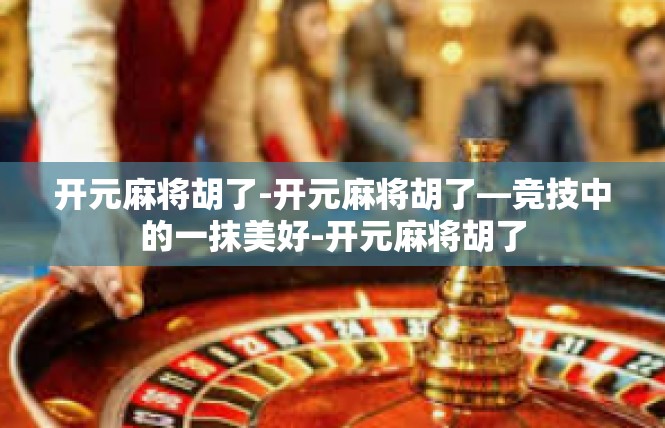 开元麻将胡了-开元麻将胡了—竞技中的一抹美好-开元麻将胡了
